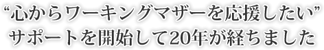 “心からワーキングマザーを応援したい”サポートを開始して20年が経ちました